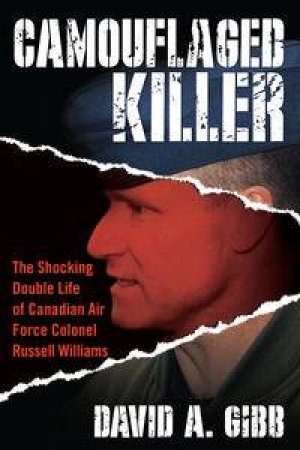 The Camouflaged Killer: The Shocking Double Life of Canadian Air Force Colonel Russell Williams by David A Gibb