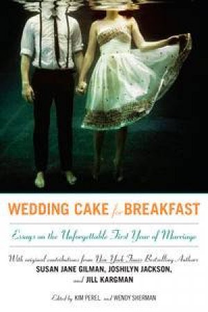 Wedding Cake for Breakfast: Essays on the Unforgettable First Year of Marriage by Kim & Sherman Wendy Perel