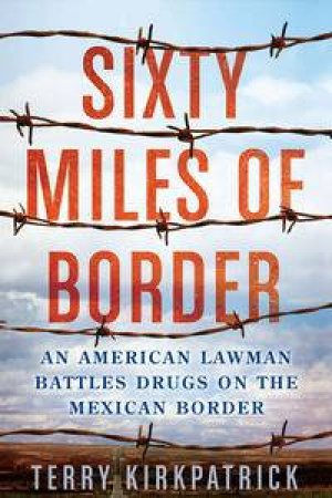 Sixty Miles of Border : An American Lawman Battles Drugs on the Mexican Border by Terry Kirkpatrick