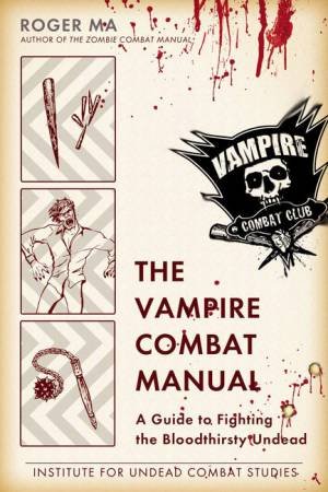 The Vampire Combat Manual: A Guide To Fighting The Bloodthirsty Undead by Roger Ma