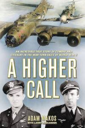 A Higher Call: An Incredible True Story of Combat and Chivalry in the War-Torn Skies of World War II by Adam Makos & Larry Alexander