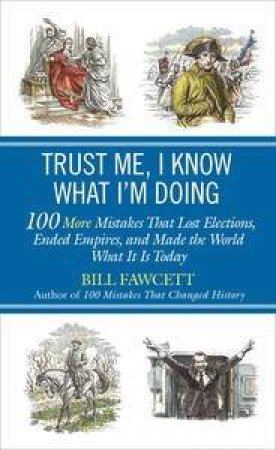 Trust Me, I Know What I'm Doing: 100 More Mistakes That Lost Elections, Ended Empires, and Made the World What It Is Tod by Bill Fawcett