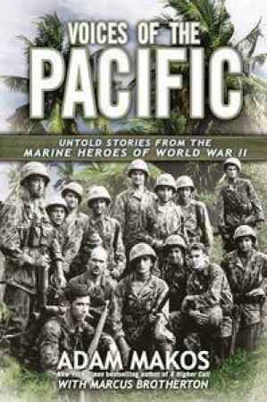 Voices of the Pacific: Untold Stories from the Marines Heroes of Wor    ld War II by Adam & Brotherton Marcus Makos