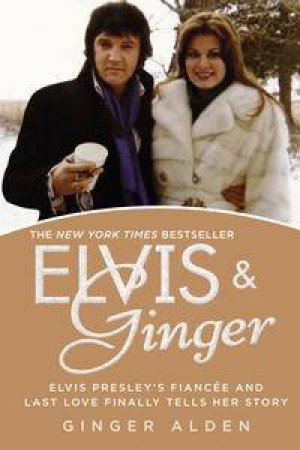 Elvis and Ginger: Elvis Presley's Fiance and Last Love Finally Tells Her Story by Ginger Alden