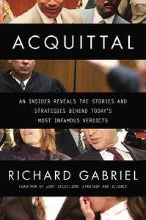 Acquittal: An Insider Reveals the Stories and Strategies Behind Today's Most Infamous Verdicts by Richard Gabriel