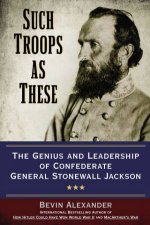 Such Troops as These The Genius and Leadership of Confederate General Stonewall Jackson