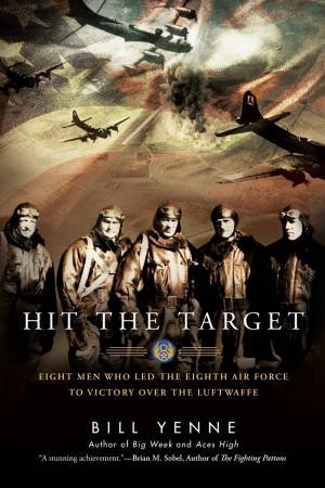 Hit The Target: Eight Men Who Led The Eighth Air Force To Victory Over The Luftwaffe by Bill Yenne