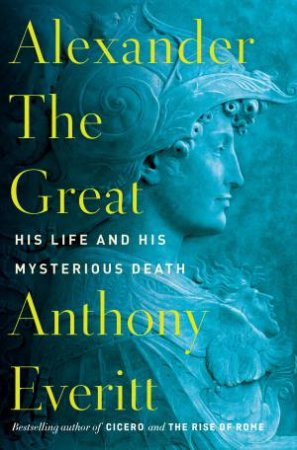 Alexander The Great: His Life And His Mysterious Death by Anthony Everitt