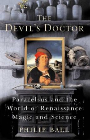 The Devil's Doctor: Paracelsus And The World Of Renaissance, Magic And Science by Philip Ball