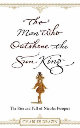 Man Who Outshone The Sun King by Charles Drazin