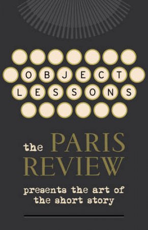 Object Lessons The Paris Review Presents the Art of the Short Sto by Various