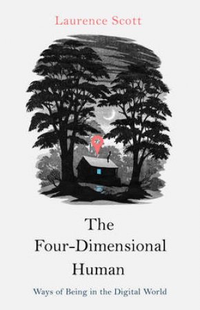 Four Dimensional Human, The Ways of Being in the Digital World by Laurence Scott