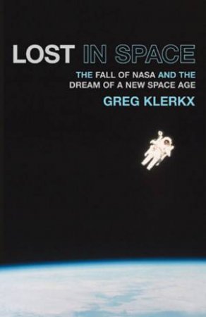 Lost In Space: The Fall Of NASA And The Dream Of A New Space Age by Greg Klerkx