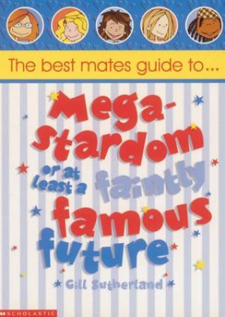 The Best Mates Guide To Mega-Stardom Or At Least A Faintly Famous Future by Gill Sutherland