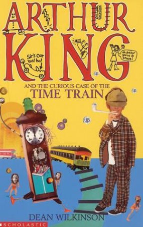 Arthur King And The Curios Case Of The Time Train by Dean Wilkinson