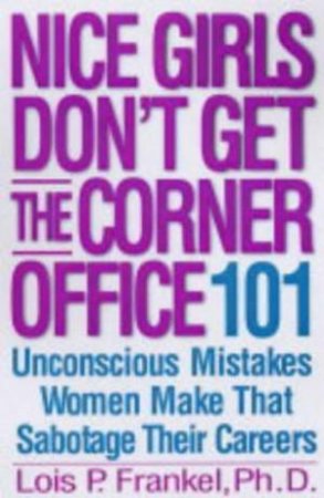 Nice Girls Don't Get The Corner Office: 101 Unconscious Mistakes Women Make That Sabotage Their Careers by Lois Frankel