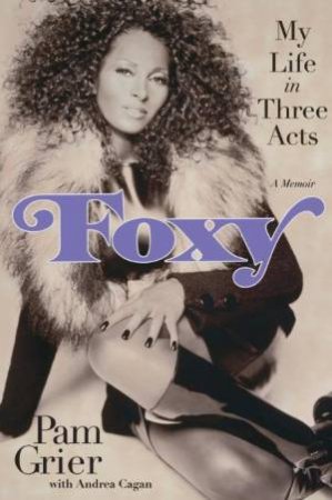 Foxy: My Life in Three Acts: A Memoir by Pam Grier & Andrea Cagan