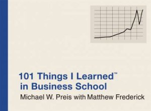 101 Things I Learned in Business School by Michael W Preis & Matthew Frederick