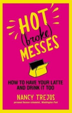 Hot (Broke) Messes: How to Have Your Latte and Drink It too by Nancy Trejos