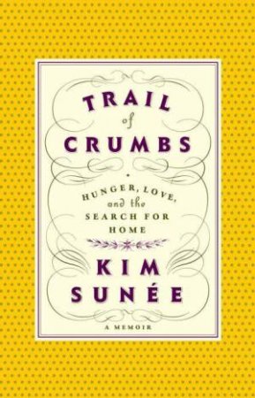 Trail Of Crumbs: Hunger, Love And The Search For Home by Kim Sunee