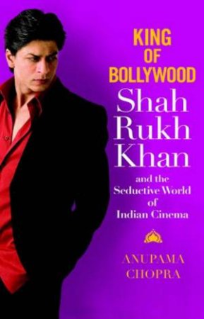 King of Bollywood: Shah Rukh Khan And The Seductive World Of Indian Cinema by Anupama Chopra