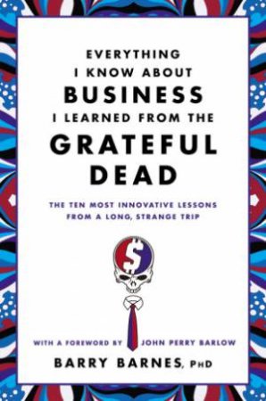 Everything I Know About Business I Learned from the Grateful Dead by Barry Barnes