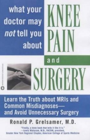 What Your Doctor May Not Tell You About Knee Pain And Surgery by Ronald Grelsamer