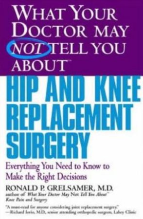 What Your Doctor May Not Tell You About Hip And Knee Replacement Surgery by Ronald Grelsamer