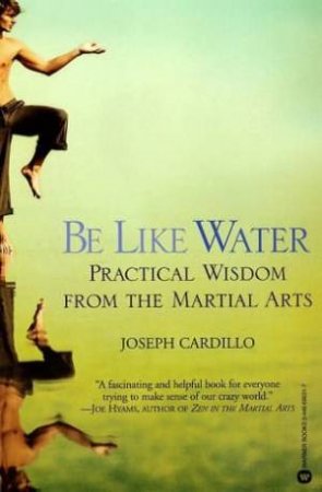 Be Like Water: Practical Wisdom From the Martial Arts by Joseph Cardillo