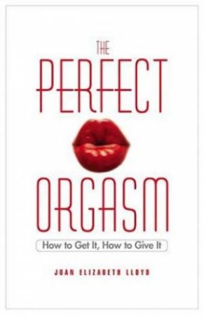 The Perfect Orgasm: How To Get It, How To Give It by Joan Elizabeth Lloyd