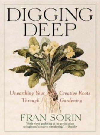 Digging Deep: Unearthing Your Creative Roots Through Gardening by Fran Sorin