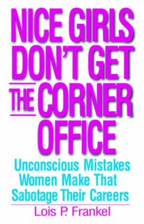 Nice Girls Don't Get The Corner Office: Unconscious Mistakes Women Make That Sabotage Their Careers by Lois P Frankel