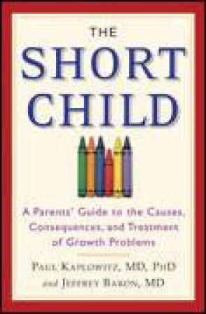 The Short Child: A Parents' Guide to the Causes, Consequences, and Treatment of Growth Problems by Paul Kaplowitz