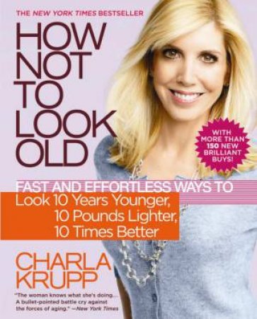 How Not To Look Old: Fast and Effortless Ways to Look 10 Years Younger, 10 Pounds Lighter, 10 Times Better by Charla Krupp