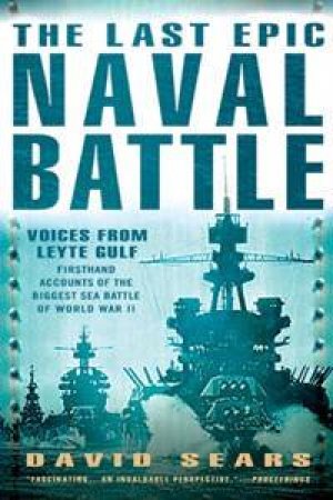 The Last Epic Naval Battle: Firsthand Accounts Of The Biggest Sea Battle Of World War II by David Sears