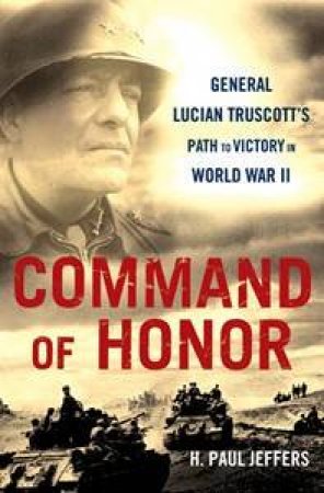 Command Of Honor: General Lucian Truscott's Path to Victory In World    War 2 by Paul J Jeffers