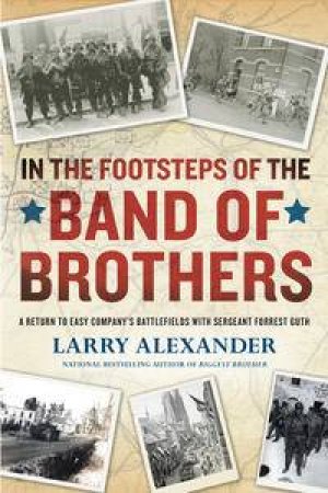 In the Footsteps of the Band of Brothers: A Return to Easy Company's Battlefields with Sgt. Forrest Guth by Larry Alexander