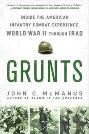 Grunts: Inside the American Infantry Combat Experience, World War II Through Iraq by John C McManus