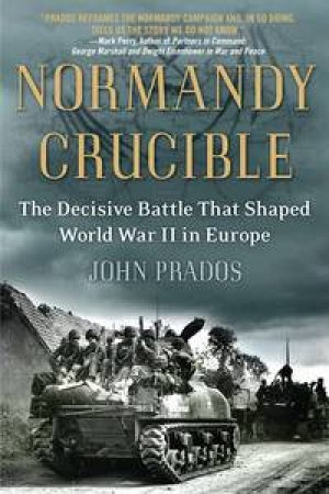 Normandy Crucible: The Decisive Battle that Shaped World War II in Europe by John Prados