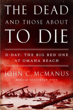 The Dead and Those About to Die: D-Day: The Big Red One at Omaha Beach by John C McManus