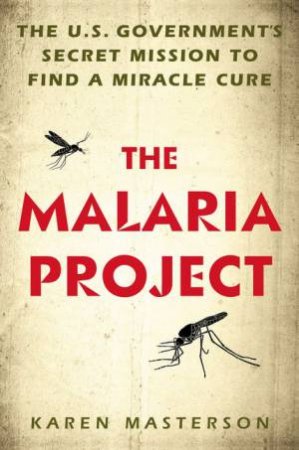 The Malaria Project: The U.S. Government's Secret Mission To Find A Miracle Cure by Karen Masterson