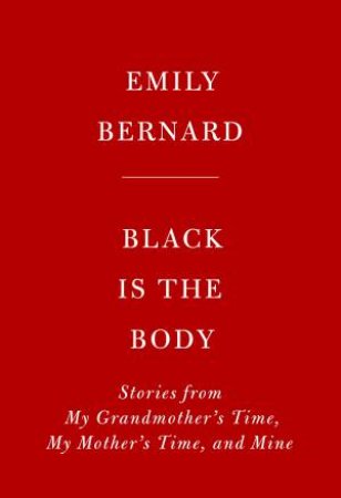 Black Is The Body: Stories from My Grandmother's Time, My Mother's Time, and Mine by EMILY BERNARD