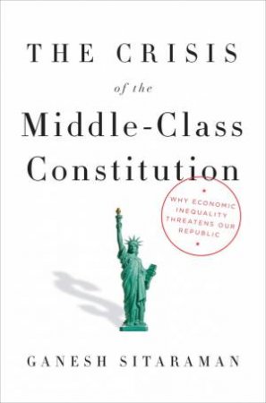 The Crisis Of The Middle-Class Constitution by Ganesh Sitaraman