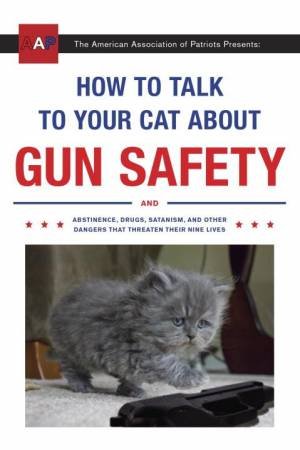 How To Talk To Your Cat About Gun Safety: And Abstinence, Drugs, Satanism, And Other Dangers That Threaten Their Nine Lives by Zachary Auburn