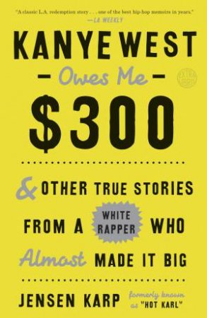 Kanye West Owes Me $300: And Other True Stories From A White Rapper Who Almost Made It Big by Jensen Karp