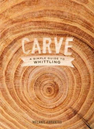 Carve: A Simple Guide To Whittling by Melanie Abrantes