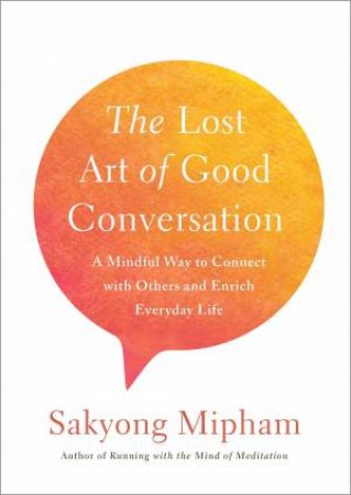 The Lost Art Of Good Conversation: A Mindful Way To Connect With Others And Enrich Everyday Life by Sakyong Mipham