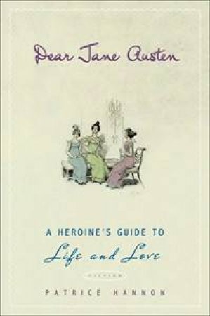 Dear Jane Austen: A Heroine's Guide to Life and Love by Patrice Hannon