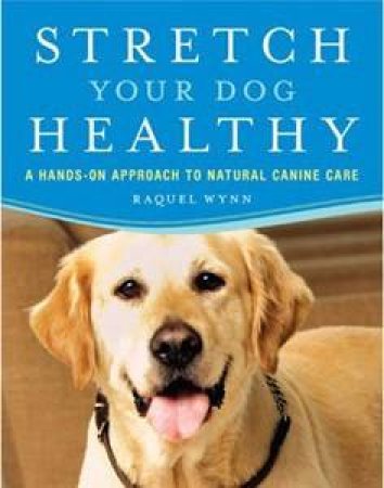 Stretch Your Dog Healthy: A Hands-On Approach to Natural Canine Care by Raquel Wynn