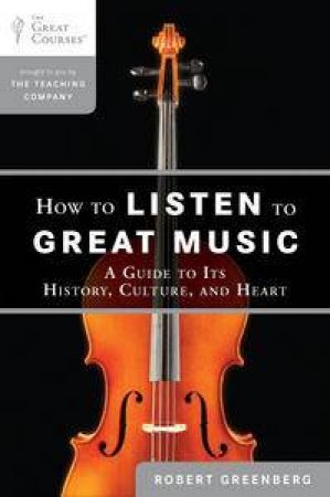 How to Listen to Great Music: A Guide to Its History, Culture, and Heart by Robert Greenberg